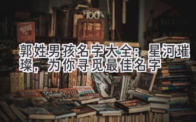 郭姓男孩名字大全:星河璀璨,为你寻觅最佳名字
