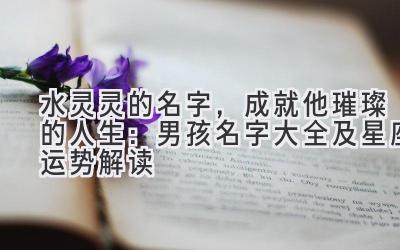 水灵灵的名字,成就他璀璨的人生:男孩名字大全及星座运势解读