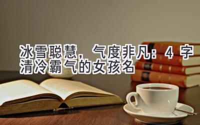 冰雪聪慧,气度非凡:4字清冷霸气的女孩名