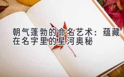 朝气蓬勃的命名艺术:蕴藏在名字里的星河奥秘