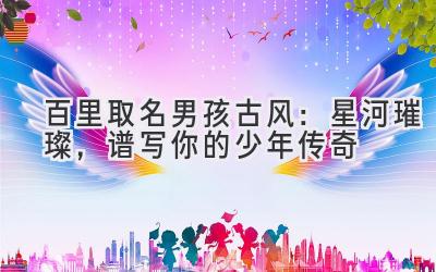 百里取名男孩古风:星河璀璨,谱写你的少年传奇