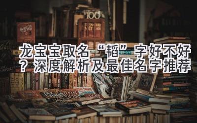 龙宝宝取名“韬”字好不好?深度解析及最佳名字推荐