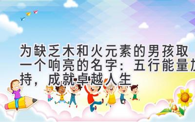 为缺乏木和火元素的男孩取一个响亮的名字:五行能量加持,成就卓越人生