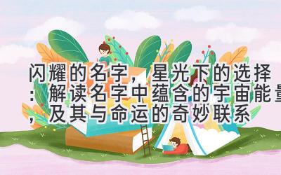 闪耀的名字,星光下的选择:解读名字中蕴含的宇宙能量,及其与命运的奇妙联系