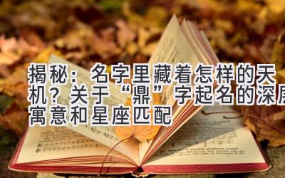 揭秘:名字里藏着怎样的天机?关于“鼎”字起名的深层寓意和星座匹配