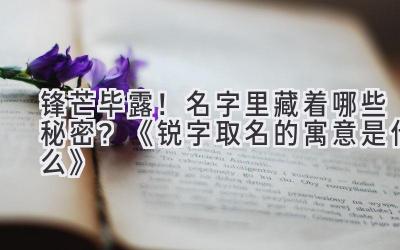 锋芒毕露!名字里藏着哪些秘密?《锐字取名的寓意是什么》