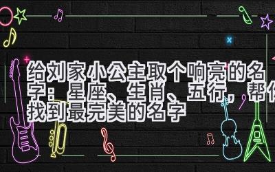 给刘家小公主取个响亮的名字:星座、生肖、五行,帮你找到最完美的名字