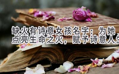缺火有诗意女孩名字:为她点亮生命之火,赋予诗意人生