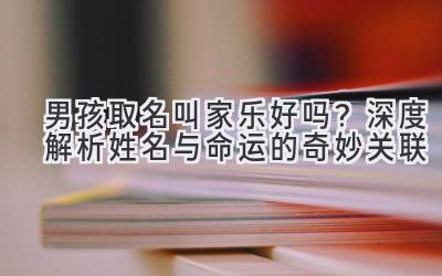 男孩取名叫家乐好吗?深度解析姓名与命运的奇妙关联