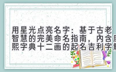用星光点亮名字:基于古老智慧的完美命名指南,内含康熙字典十二画的起名吉利字解读