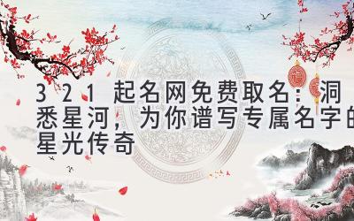 321起名网免费取名:洞悉星河,为你谱写专属名字的星光传奇