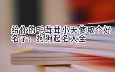 给你的毛茸茸小天使取个好名字:狗狗起名大全