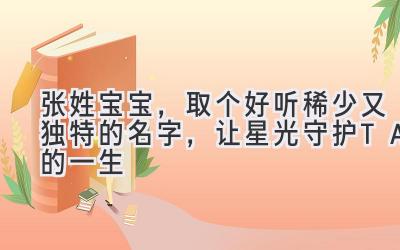 张姓宝宝,取个好听稀少又独特的名字,让星光守护TA的一生