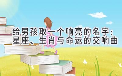 给男孩取一个响亮的名字:星座、生肖与命运的交响曲