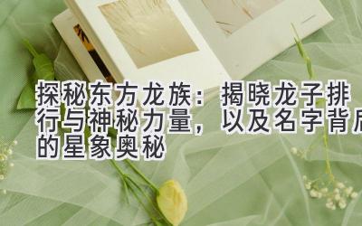 探秘东方龙族:揭晓龙子排行与神秘力量,以及名字背后的星象奥秘