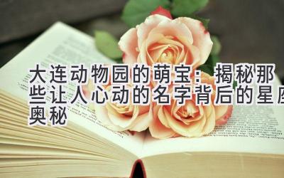 大连动物园的萌宝:揭秘那些让人心动的名字背后的星座奥秘