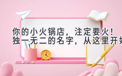 你的小火锅店,注定要火!独一无二的名字,从这里开始