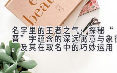 名字里的王者之气:探秘“晋”字蕴含的深远寓意与象征,及其在取名中的巧妙运用