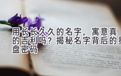 用长长久久的名字,寓意真的吉利吗?揭秘名字背后的星盘密码