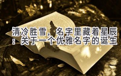 清冷胜雪,名字里藏着星辰:关于一个优雅名字的诞生