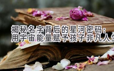 揭秘名字背后的星河密码:用宇宙能量赋予孩子非凡人生