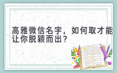  高雅微信名字，如何取才能让你脱颖而出？ 