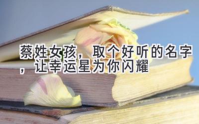 蔡姓女孩,取个好听的名字,让幸运星为你闪耀