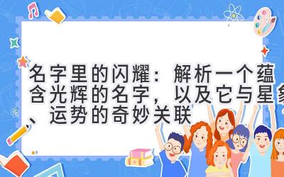 名字里的闪耀:解析一个蕴含光辉的名字,以及它与星象、运势的奇妙关联