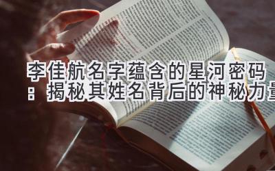 李佳航名字蕴含的星河密码:揭秘其姓名背后的神秘力量