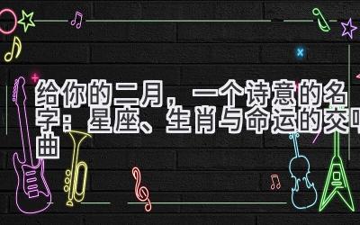 给你的二月,一个诗意的名字:星座、生肖与命运的交响曲