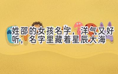 姓邵的女孩名字,洋气又好听,名字里藏着星辰大海
