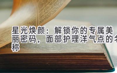 星光焕颜:解锁你的专属美丽密码,面部护理洋气点的名称