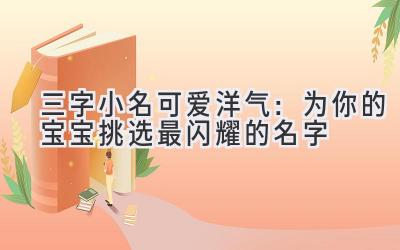 三字小名可爱洋气:为你的宝宝挑选最闪耀的名字
