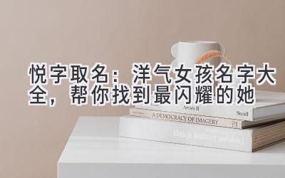  悦字取名：洋气女孩名字大全，帮你找到最闪耀的她 