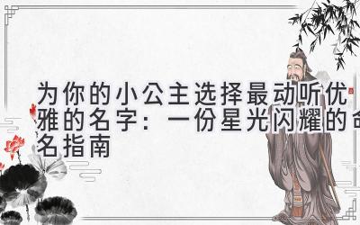 为你的小公主选择最动听优雅的名字:一份星光闪耀的命名指南