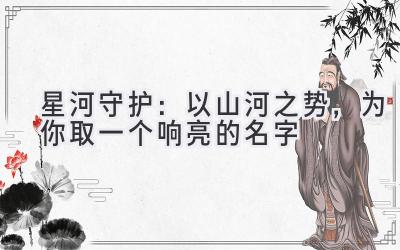 星河守护:以山河之势,为你取一个响亮的名字