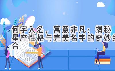   何字入名，寓意非凡：揭秘星座性格与完美名字的奇妙组合 