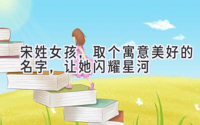 宋姓女孩,取个寓意美好的名字,让她闪耀星河