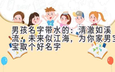 男孩名字带水的:清澈如溪流,未来似江海,为你家男宝宝取个好名字