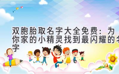 双胞胎取名字大全免费:为你家的小精灵找到最闪耀的名字