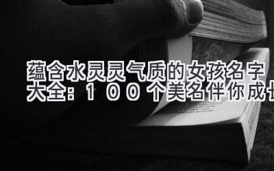 蕴含水灵灵气质的女孩名字大全:100个美名伴你成长