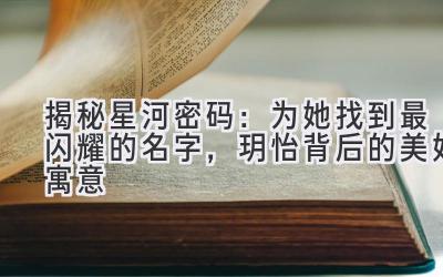 揭秘星河密码:为她找到最闪耀的名字,玥怡背后的美好寓意