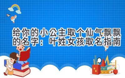 给你的小公主取个仙气飘飘的名字:叶姓女孩取名指南