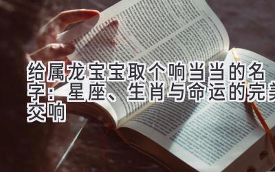 给属龙宝宝取个响当当的名字:星座、生肖与命运的完美交响