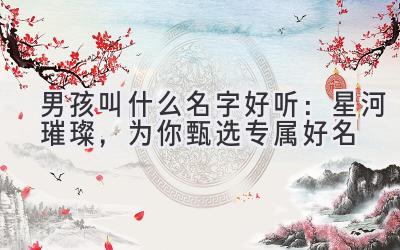 男孩叫什么名字好听:星河璀璨,为你甄选专属好名
