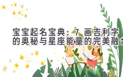 宝宝起名宝典:7画吉利字的奥秘与星座能量的完美融合