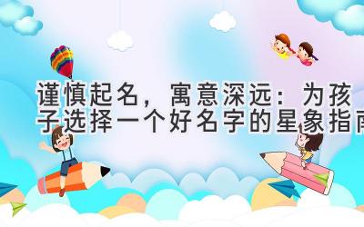 谨慎起名,寓意深远:为孩子选择一个好名字的星象指南