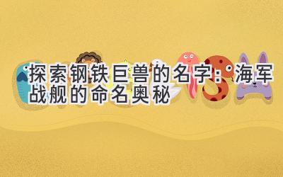 探索钢铁巨兽的名字:海军战舰的命名奥秘