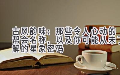 古风韵味:那些令人心动的帮会名称,以及你可能从未了解的星象密码