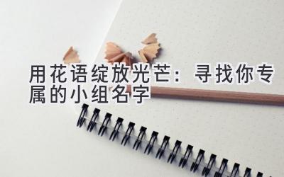 用花语绽放光芒:寻找你专属的小组名字